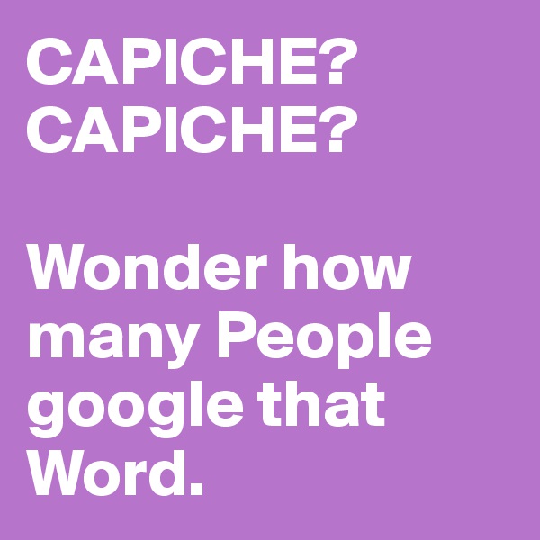 CAPICHE?
CAPICHE?

Wonder how many People google that Word.