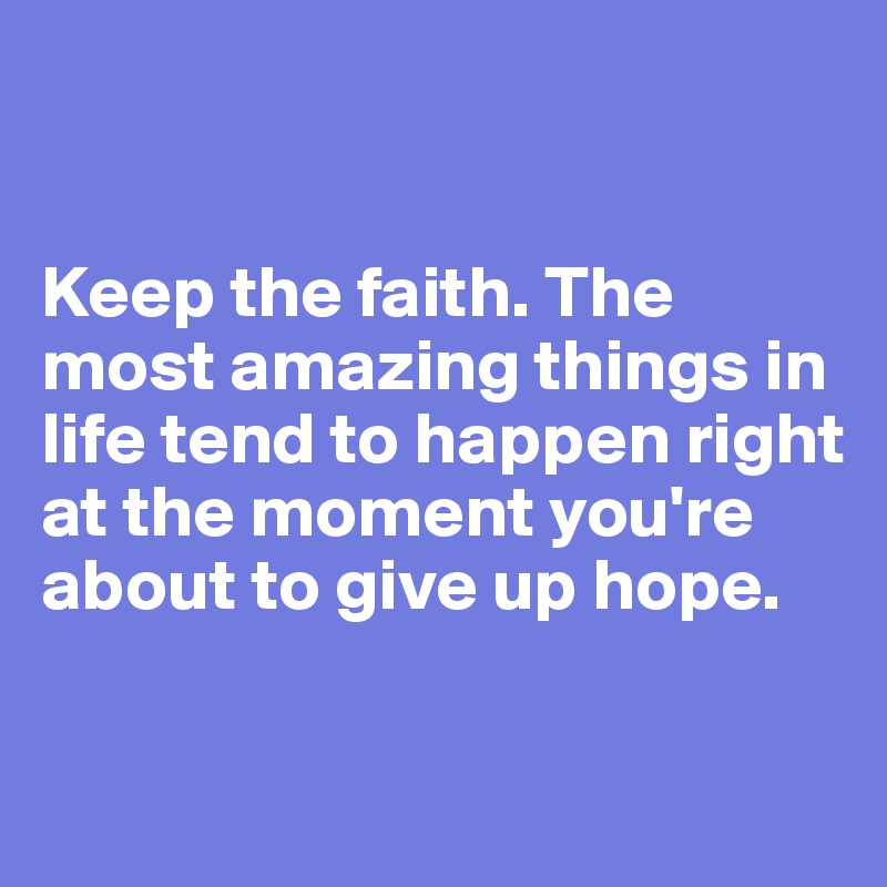 


Keep the faith. The most amazing things in life tend to happen right at the moment you're about to give up hope.


