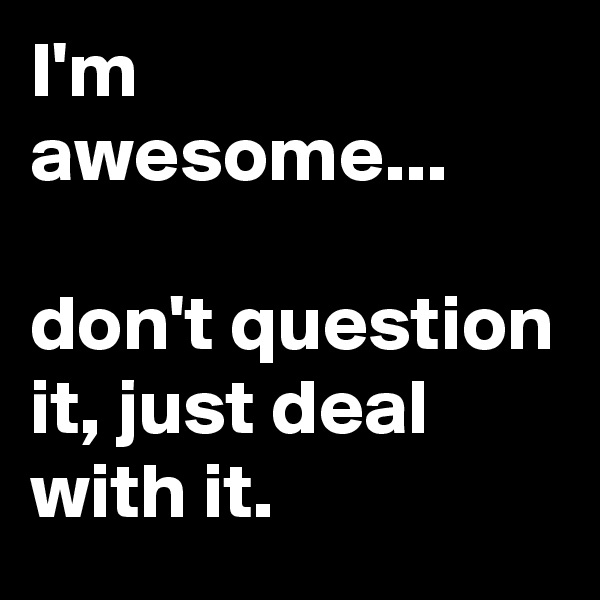 I'm awesome...

don't question it, just deal with it.