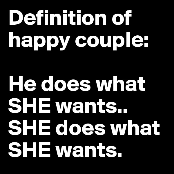 Definition of happy couple: 

He does what SHE wants.. SHE does what SHE wants.