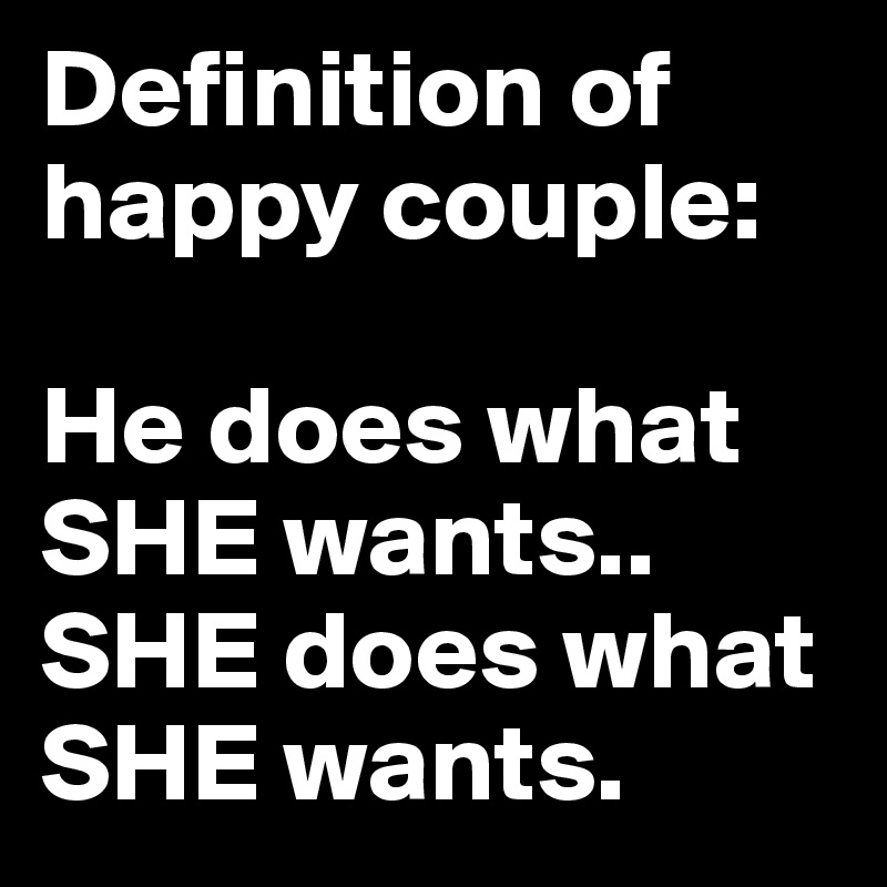 Definition of happy couple: 

He does what SHE wants.. SHE does what SHE wants.