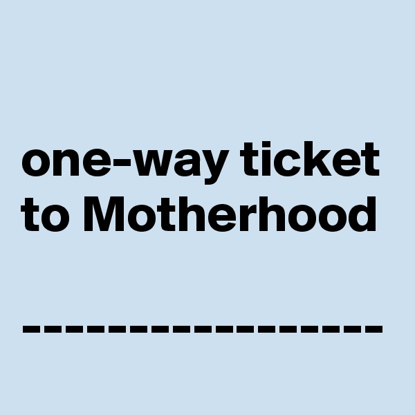 

one-way ticket to Motherhood

-----------------