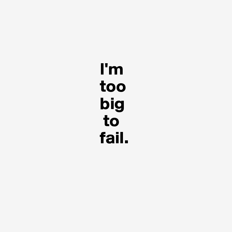       


                          I'm
                          too
                          big
                           to
                          fail. 



