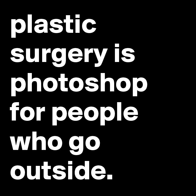 plastic surgery is photoshop for people who go outside.