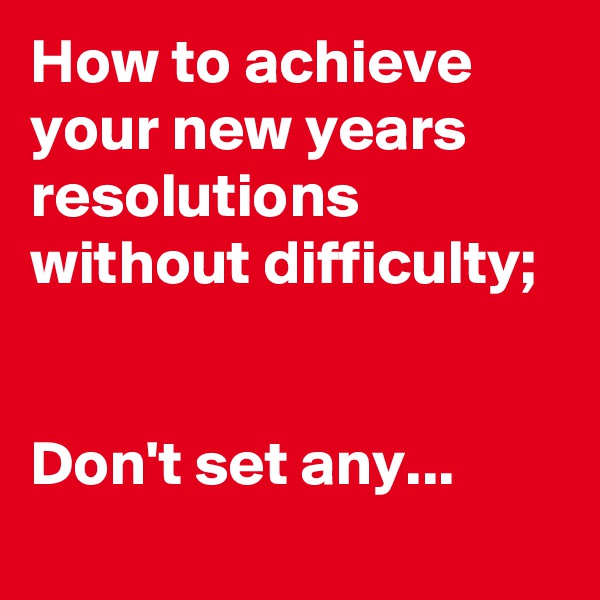 How to achieve your new years resolutions without difficulty;


Don't set any...
