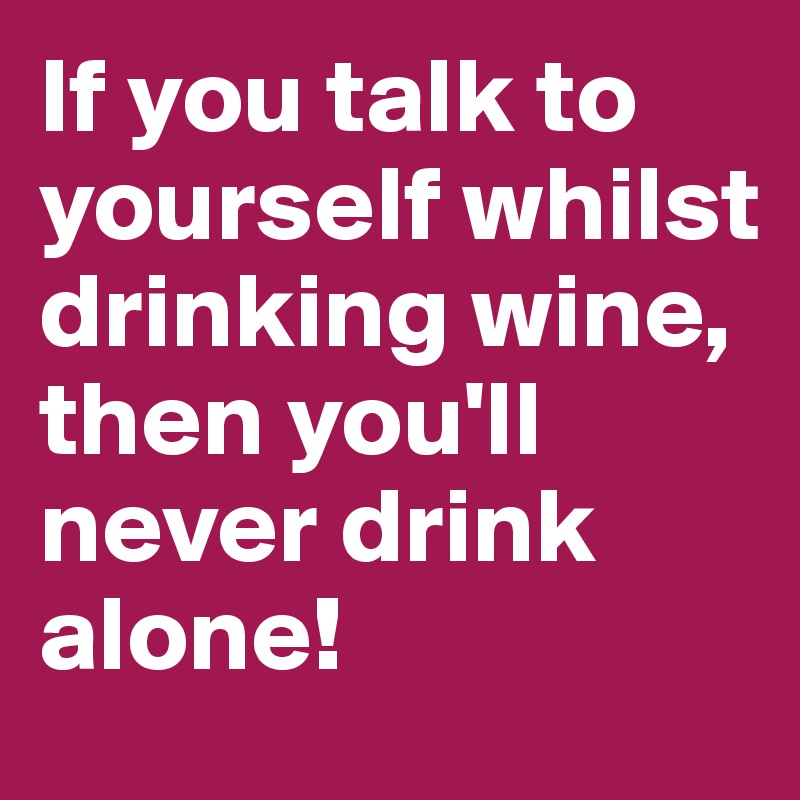 If you talk to yourself whilst drinking wine, then you'll never drink alone!