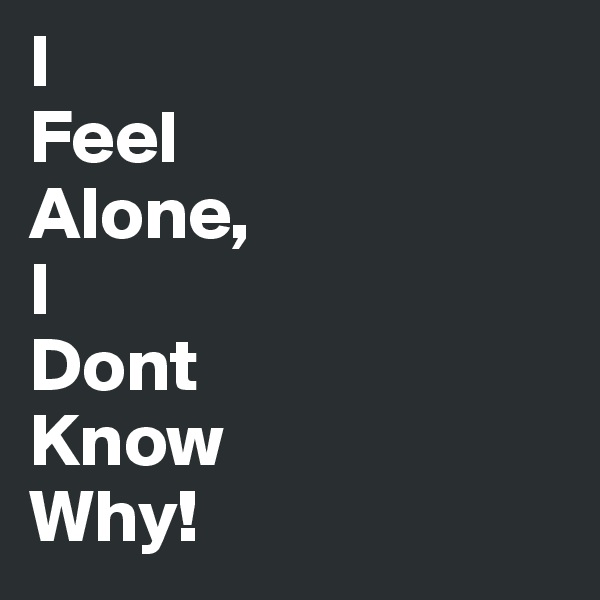 I
Feel
Alone,
I
Dont
Know
Why!