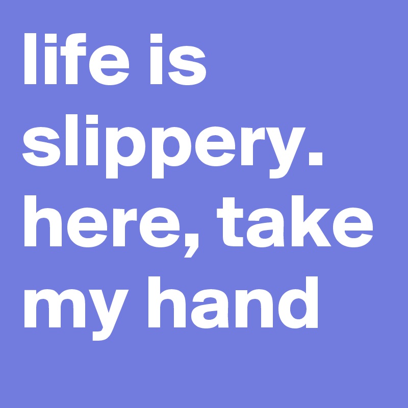 life is slippery. here, take my hand