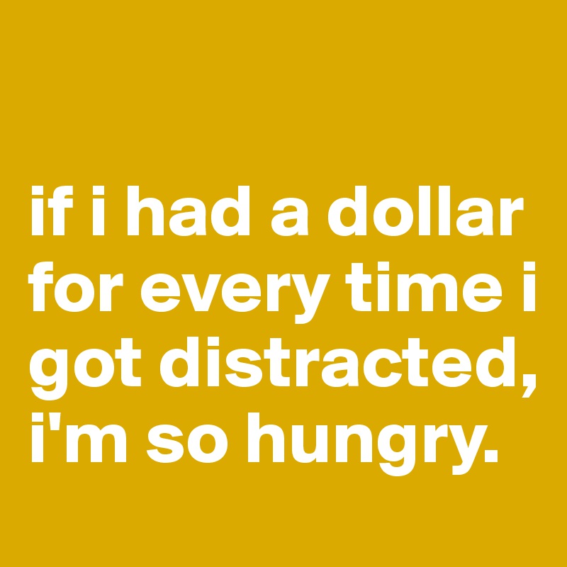 

if i had a dollar for every time i got distracted, i'm so hungry.