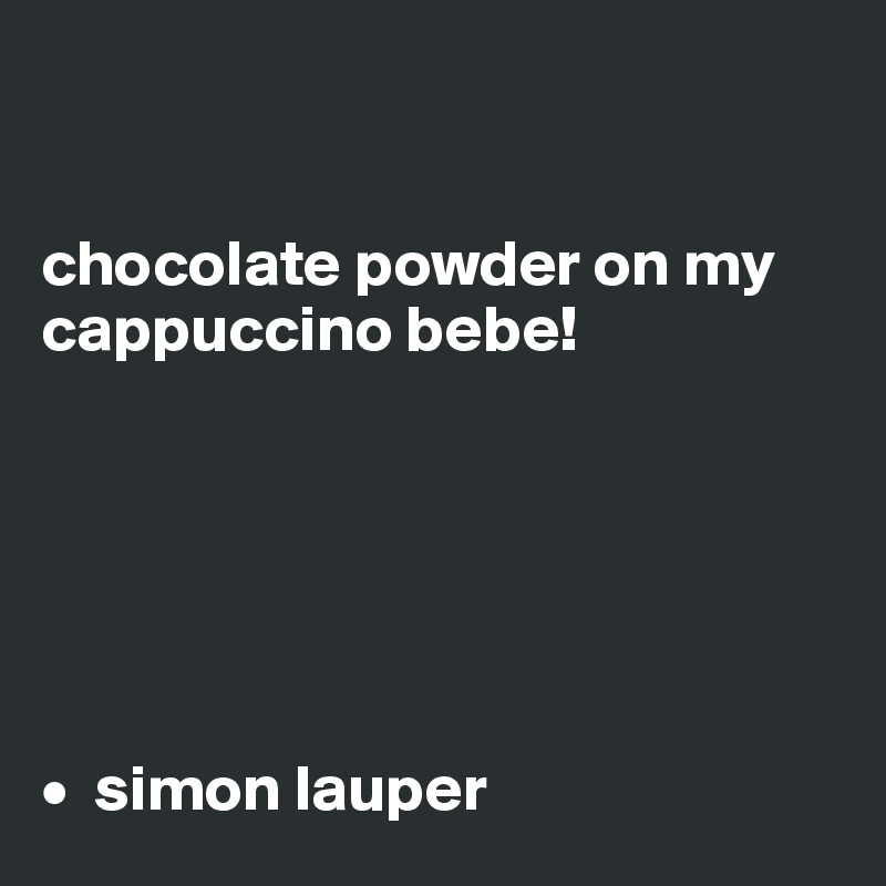 


chocolate powder on my cappuccino bebe!






•  simon lauper