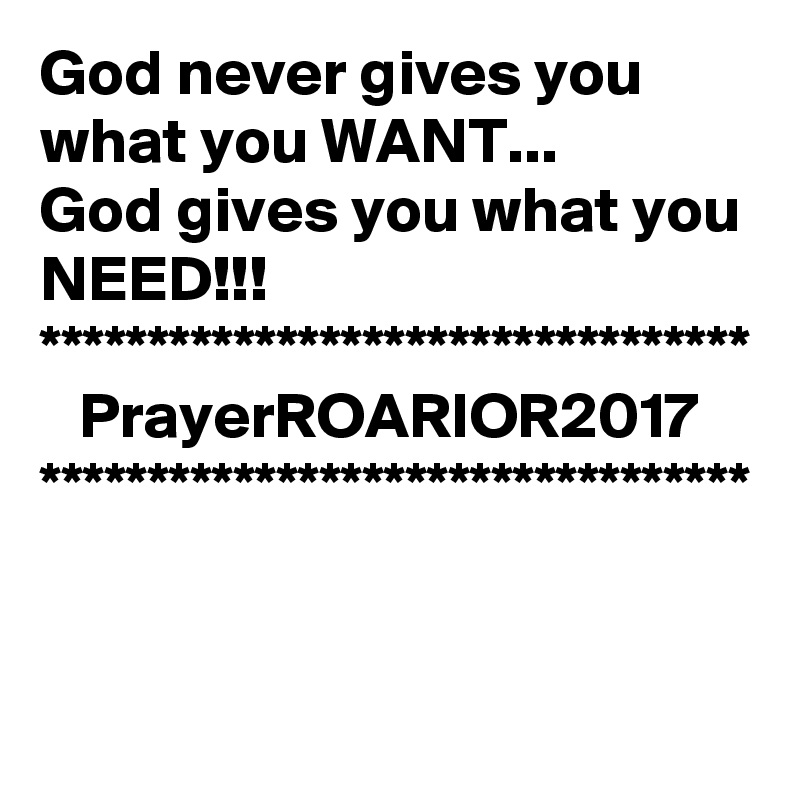 God never gives you what you WANT...
God gives you what you NEED!!!
*********************************
   PrayerROARIOR2017
*********************************