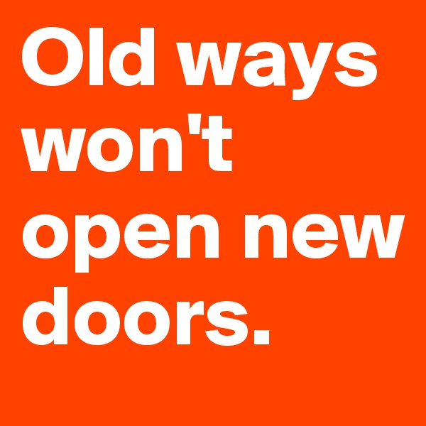 Old ways won't open new doors. 