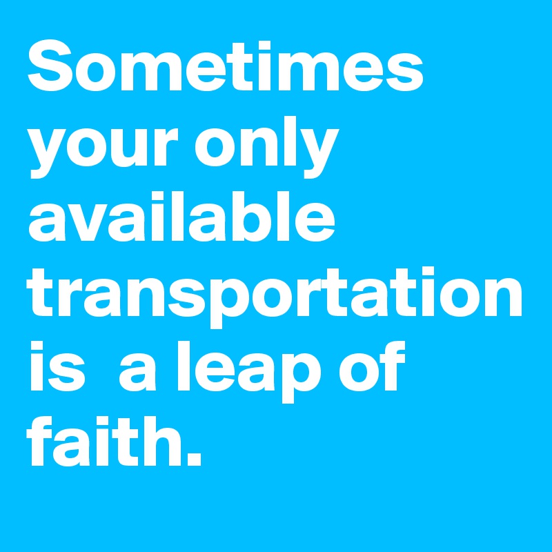 Sometimes your only available transportation
is  a leap of faith. 