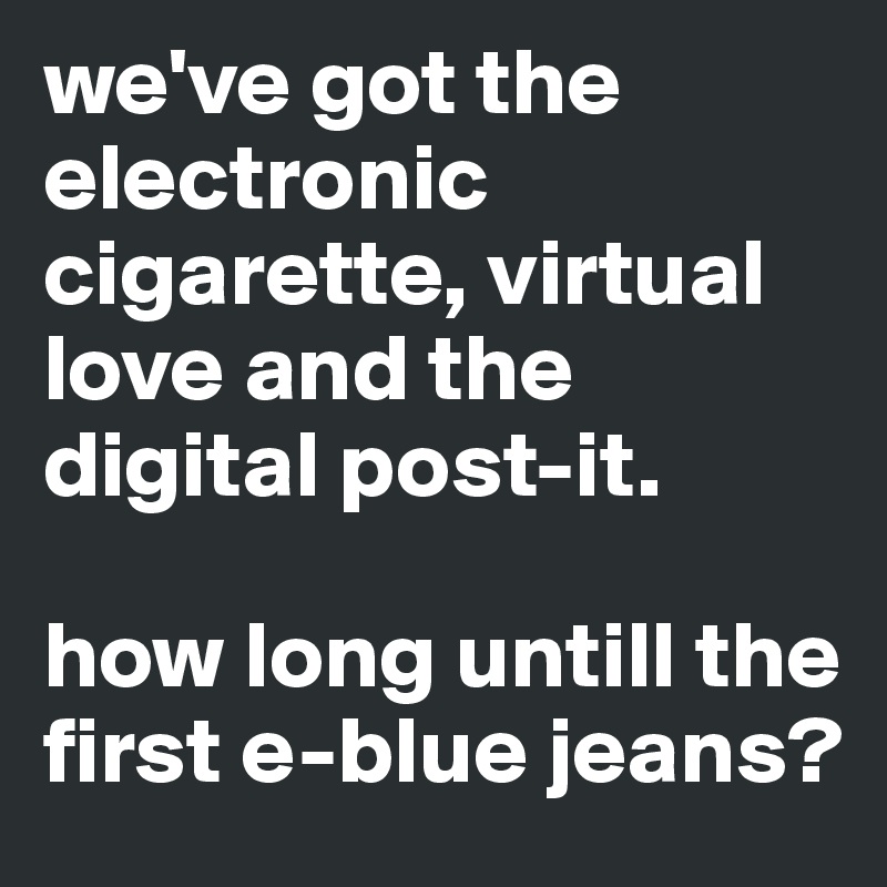 we've got the electronic cigarette, virtual love and the digital post-it.

how long untill the first e-blue jeans?