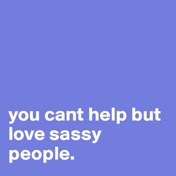 




you cant help but love sassy people.