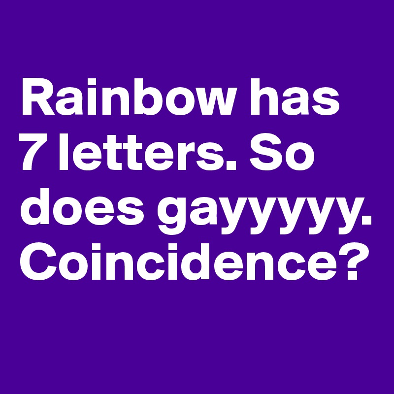 
Rainbow has 7 letters. So does gayyyyy. Coincidence?

