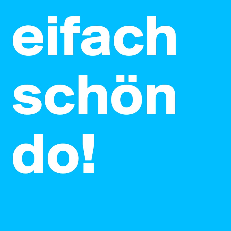 eifach schön do!