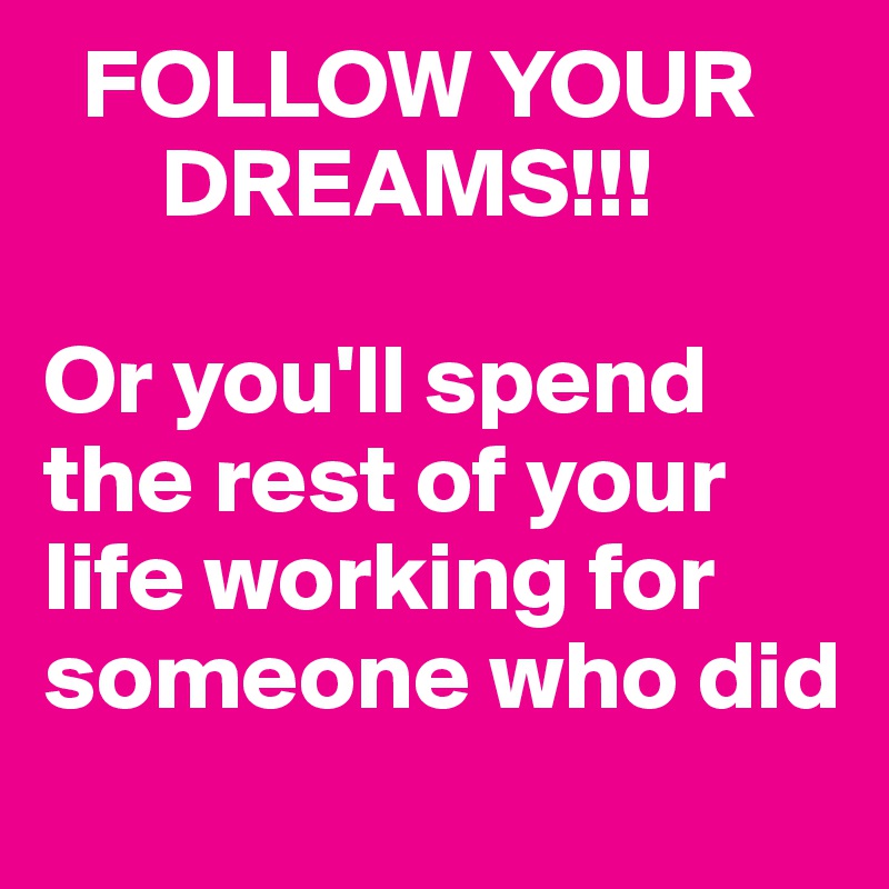   FOLLOW YOUR
      DREAMS!!!

Or you'll spend               the rest of your life working for someone who did
