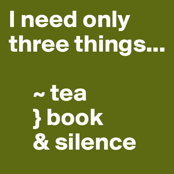 I need only three things...

     ~ tea
     } book
     & silence