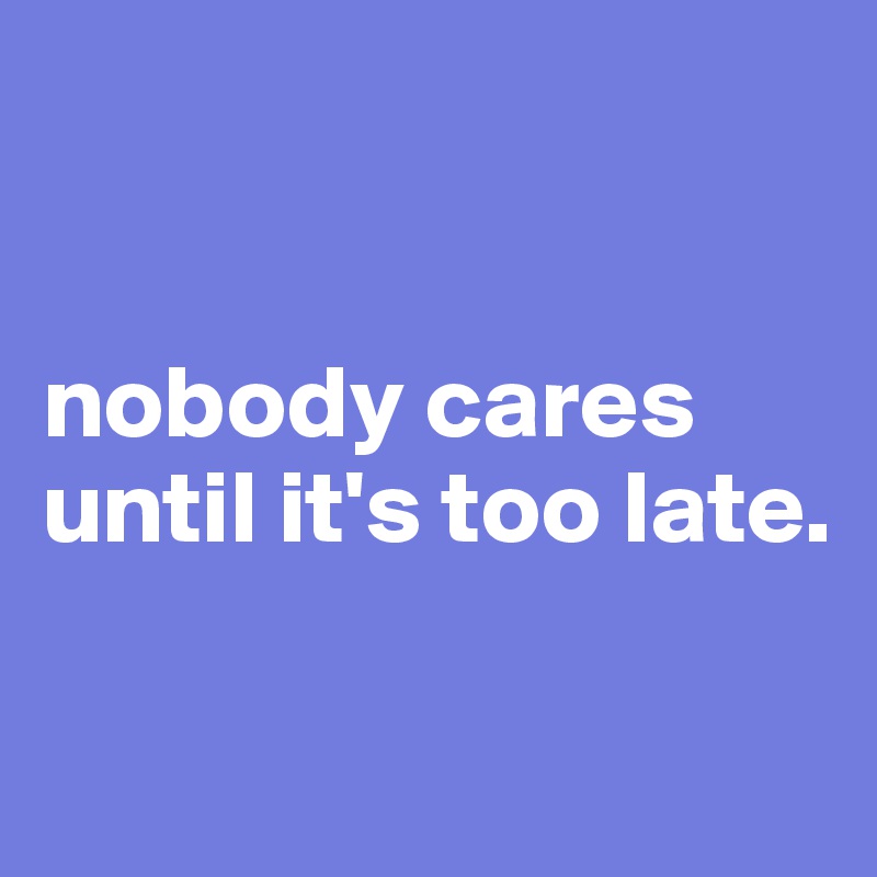 


nobody cares
until it's too late.  

