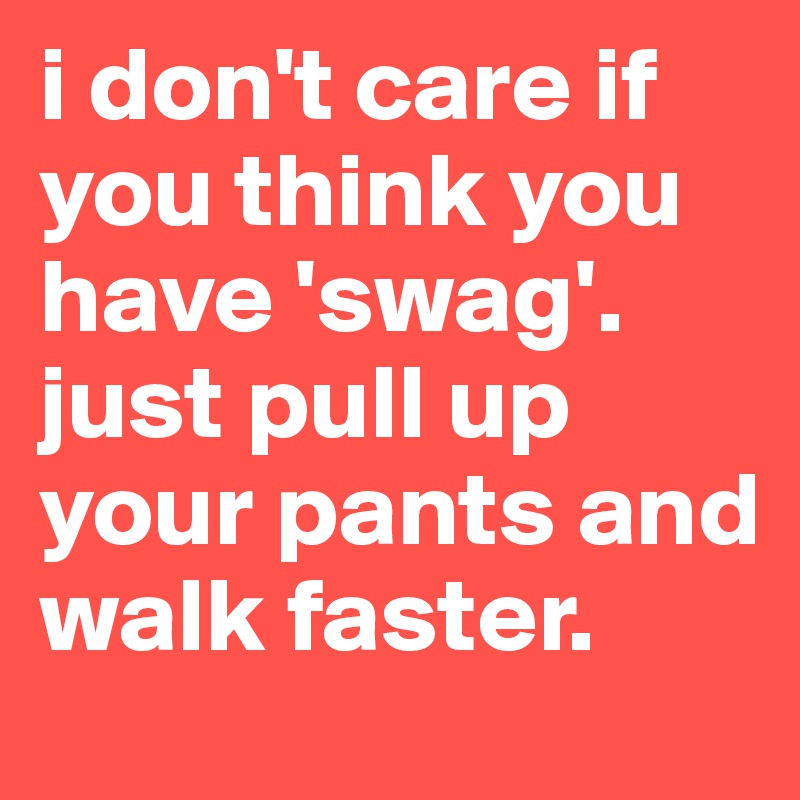 i don't care if you think you have 'swag'. 
just pull up your pants and walk faster.