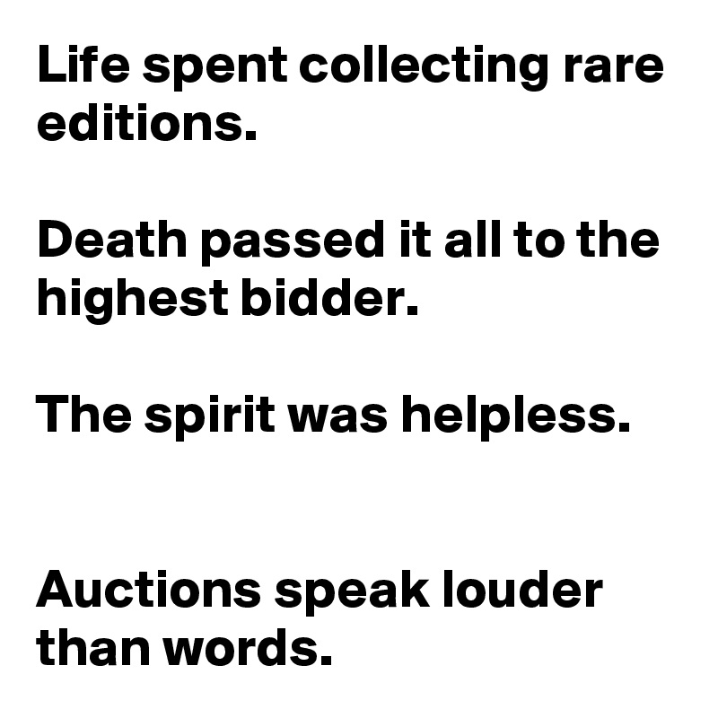 Life spent collecting rare editions.

Death passed it all to the highest bidder.

The spirit was helpless.


Auctions speak louder than words.
