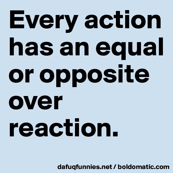 Every action has an equal or opposite over reaction. 