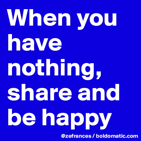When you have nothing, share and be happy