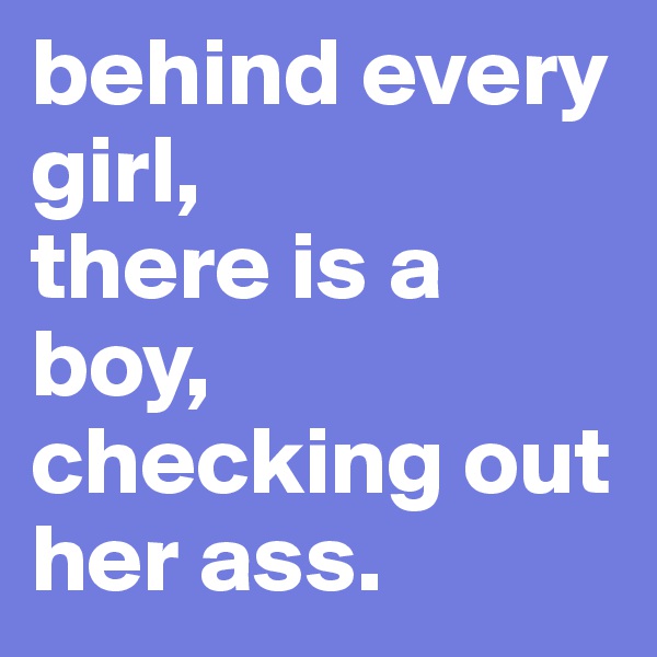 behind every girl, 
there is a boy, checking out her ass.