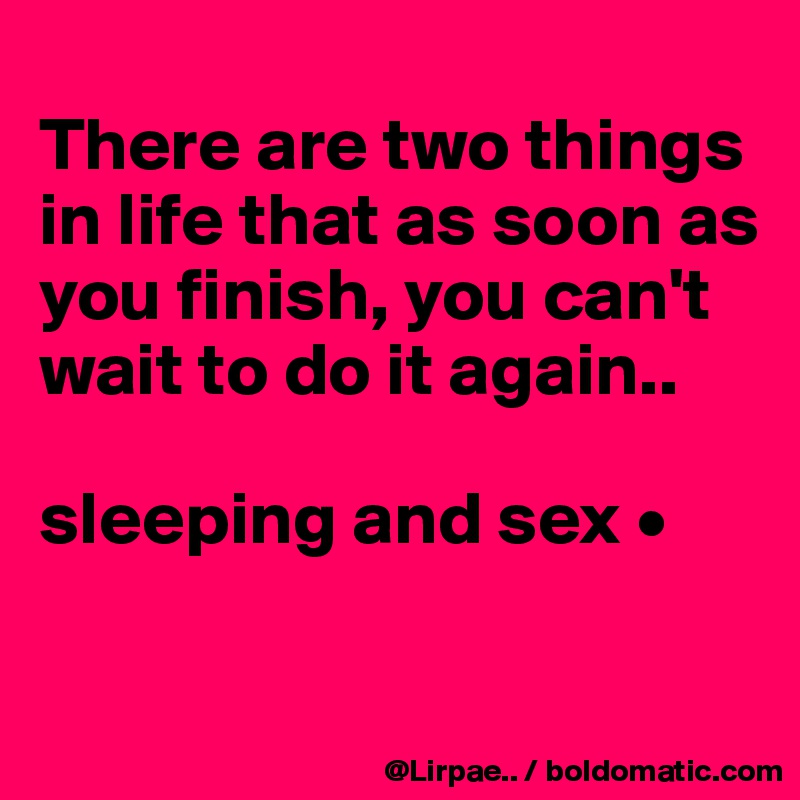 
There are two things in life that as soon as you finish, you can't wait to do it again..

sleeping and sex •

