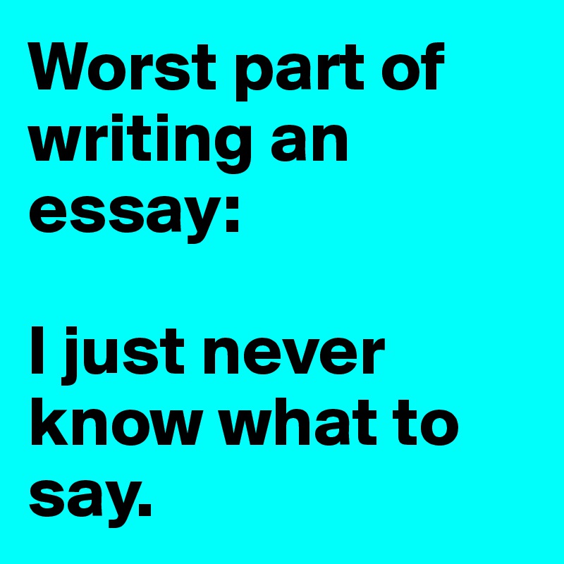 Worst part of writing an essay: 

I just never know what to say. 