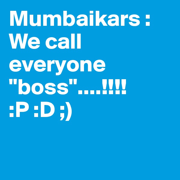 Mumbaikars : We call everyone "boss"....!!!! 
:P :D ;)

