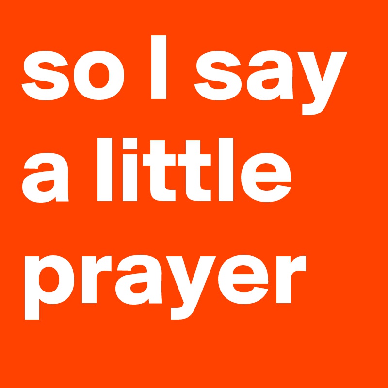 so I say a little prayer