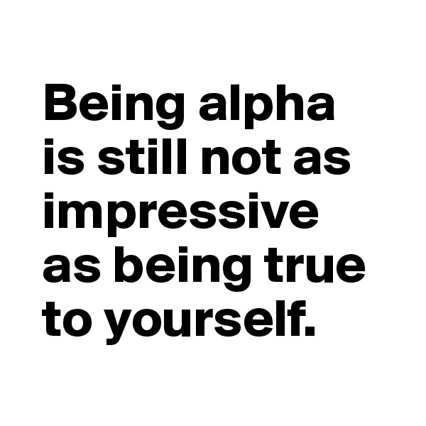 
  Being alpha 
  is still not as
  impressive 
  as being true  
  to yourself.
