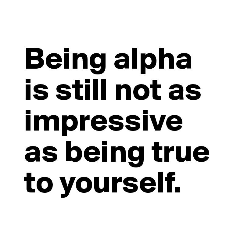 
  Being alpha 
  is still not as
  impressive 
  as being true  
  to yourself.
