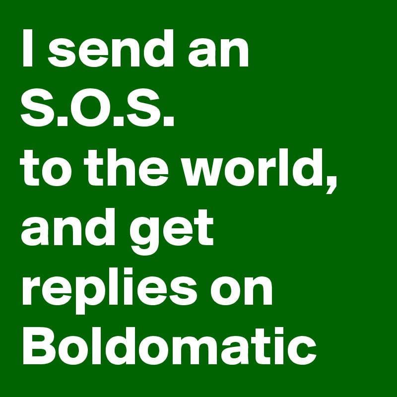 I send an S.O.S.
to the world,
and get replies on
Boldomatic