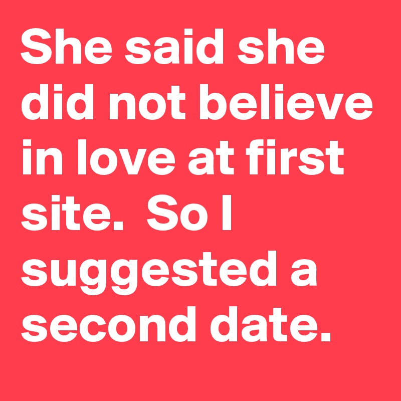 She said she did not believe in love at first site.  So I suggested a second date.