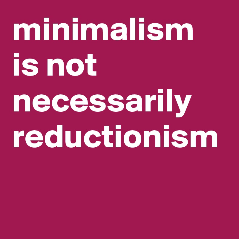 minimalism is not necessarily reductionism