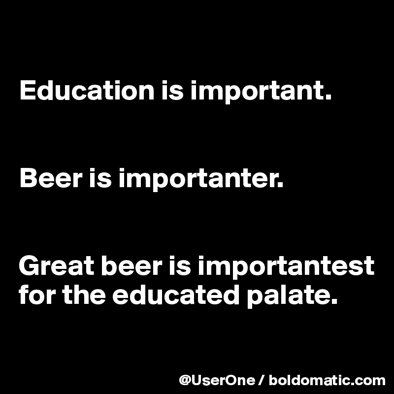 

Education is important.


Beer is importanter.


Great beer is importantest for the educated palate.

