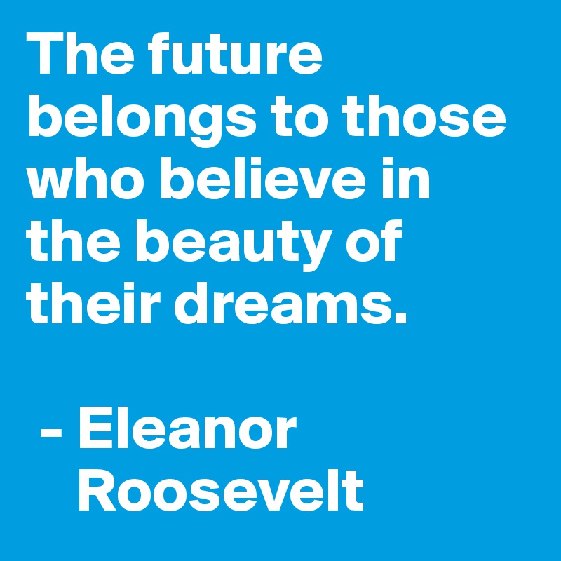 The future belongs to those who believe in the beauty of their dreams.

 - Eleanor   
    Roosevelt