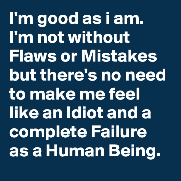 I'm good as i am. I'm not without Flaws or Mistakes but there's no need to make me feel like an Idiot and a complete Failure as a Human Being. 