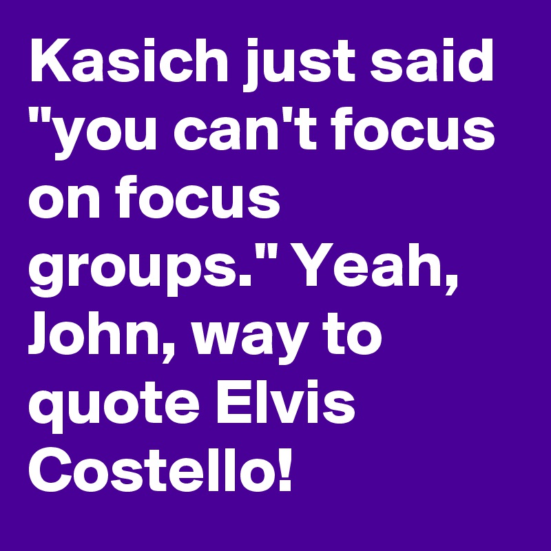 Kasich just said "you can't focus on focus groups." Yeah, John, way to quote Elvis Costello!