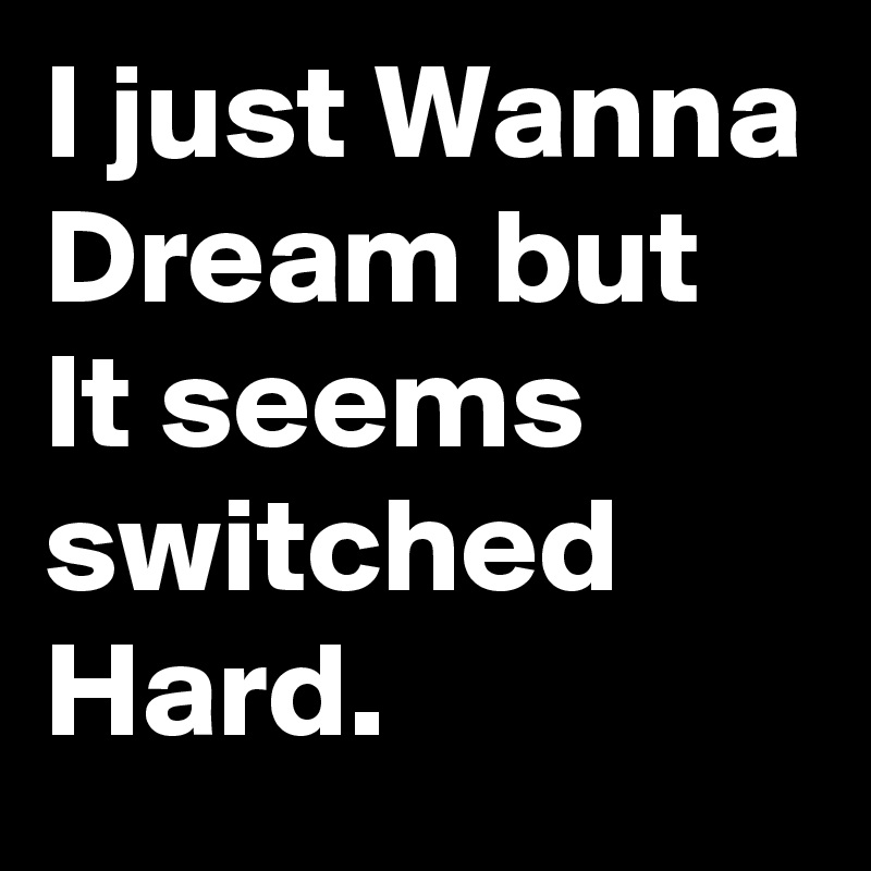 I just Wanna 
Dream but It seems switched Hard. 