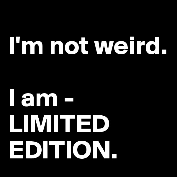 
I'm not weird.

I am -
LIMITED
EDITION.