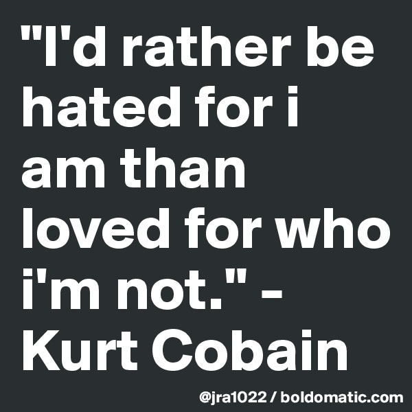 "I'd rather be hated for i am than loved for who i'm not." -Kurt Cobain