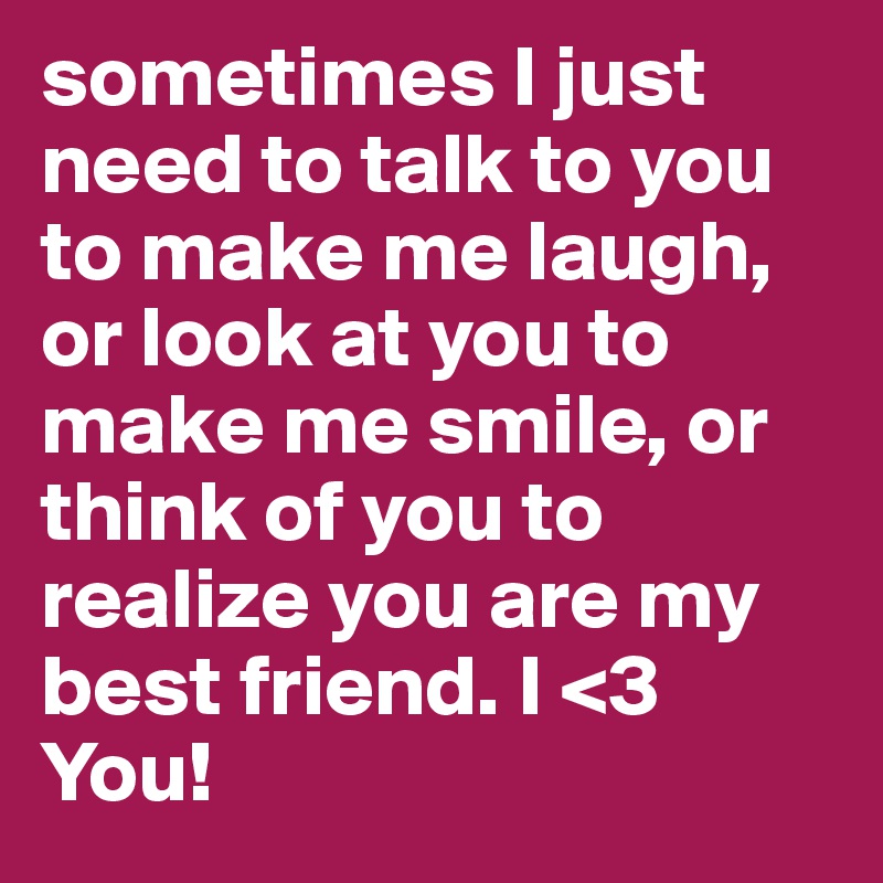 sometimes I just need to talk to you to make me laugh, or look at you to make me smile, or think of you to realize you are my best friend. I <3 You!