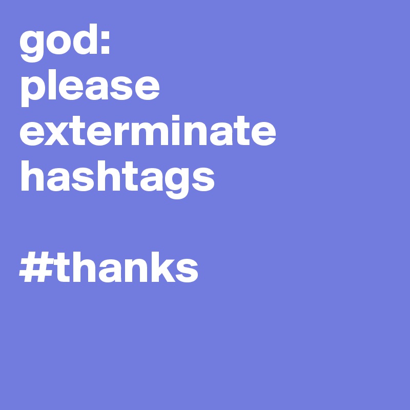 god: 
please exterminate hashtags

#thanks

