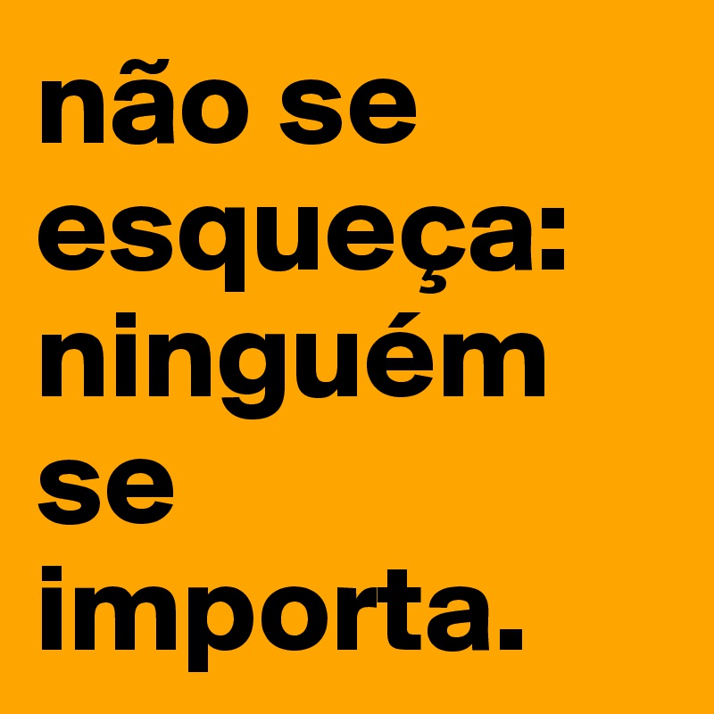 não se esqueça:
ninguém se importa.