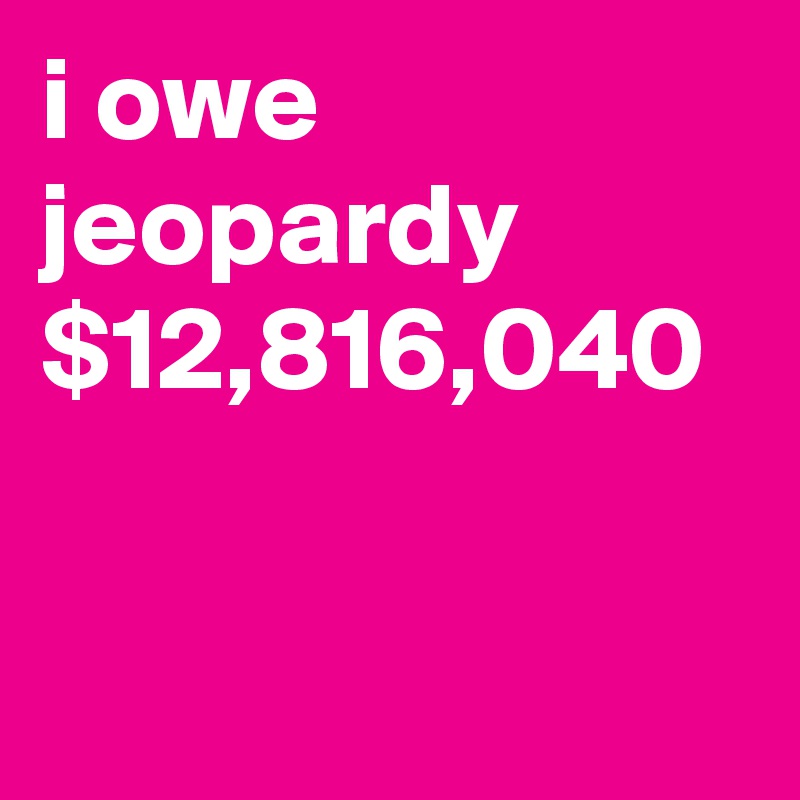 i owe jeopardy $12,816,040