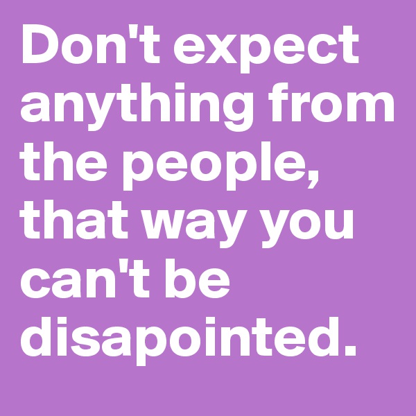 Don't expect anything from the people, that way you can't be disapointed.